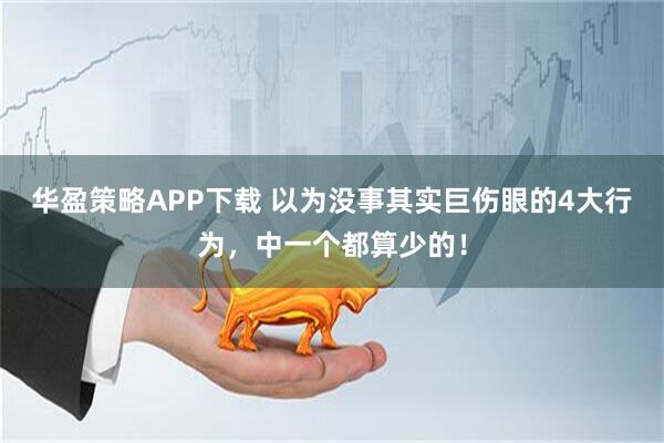 华盈策略APP下载 以为没事其实巨伤眼的4大行为，中一个都算少的！