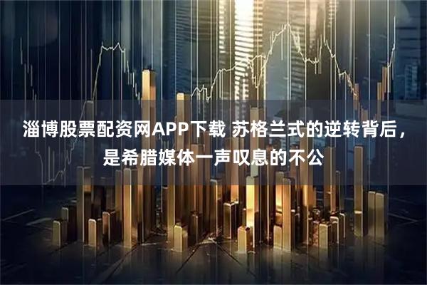 淄博股票配资网APP下载 苏格兰式的逆转背后，是希腊媒体一声叹息的不公