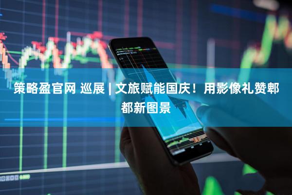 策略盈官网 巡展 | 文旅赋能国庆！用影像礼赞郫都新图景