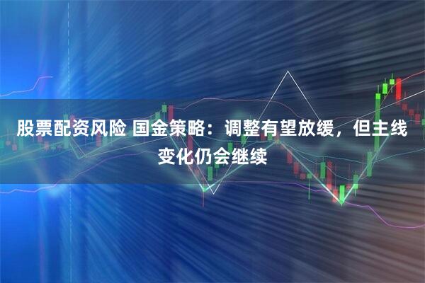 股票配资风险 国金策略：调整有望放缓，但主线变化仍会继续