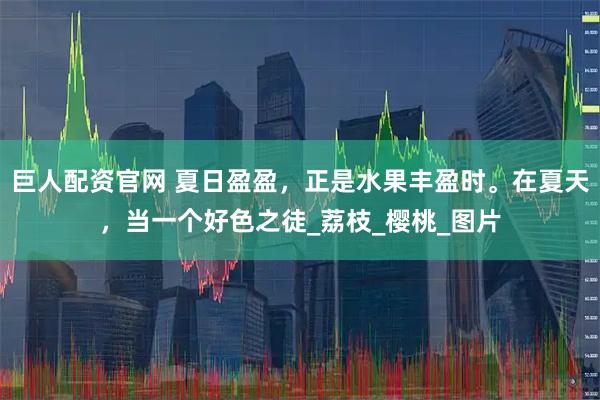 巨人配资官网 夏日盈盈，正是水果丰盈时。在夏天，当一个好色之徒_荔枝_樱桃_图片