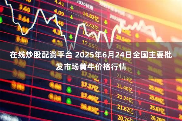 在线炒股配资平台 2025年6月24日全国主要批发市场黄牛价格行情