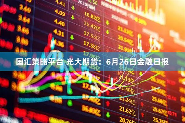 国汇策略平台 光大期货：6月26日金融日报