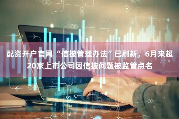 配资开户官网 “信披管理办法”已刷新，6月来超20家上市公司因信披问题被监管点名