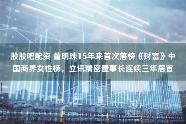 股股吧配资 董明珠15年来首次落榜《财富》中国商界女性榜,立讯精密董事长连续三年居首