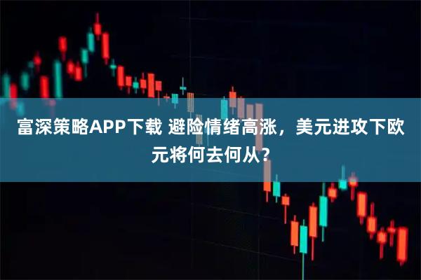 富深策略APP下载 避险情绪高涨，美元进攻下欧元将何去何从？