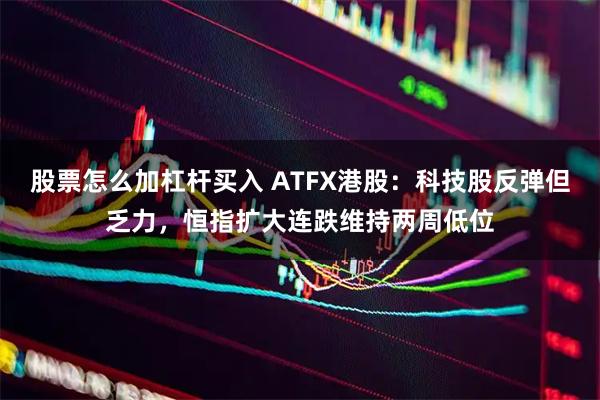 股票怎么加杠杆买入 ATFX港股：科技股反弹但乏力，恒指扩大连跌维持两周低位