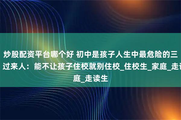 炒股配资平台哪个好 初中是孩子人生中最危险的三年，过来人：能不让孩子住校就别住校_住校生_家庭_走读生