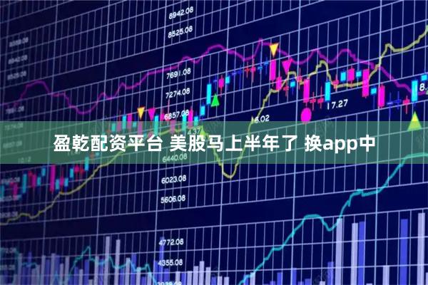 盈乾配资平台 美股马上半年了 换app中
