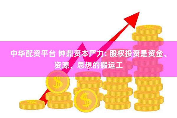 中华配资平台 钟鼎资本严力: 股权投资是资金、资源、思想的搬运工