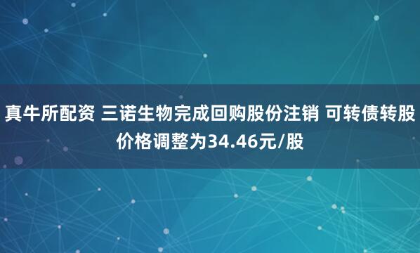 真牛所配资 三诺生物完成回购股份注销 可转债转股价格调整为34.46元/股