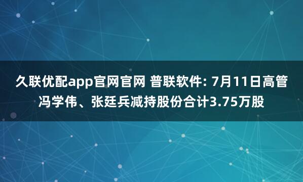 久联优配app官网官网 普联软件: 7月11日高管冯学伟、张廷兵减持股份合计3.75万股