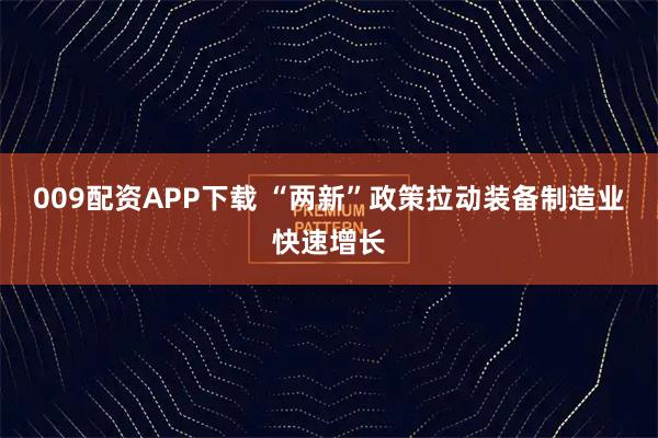 009配资APP下载 “两新”政策拉动装备制造业快速增长