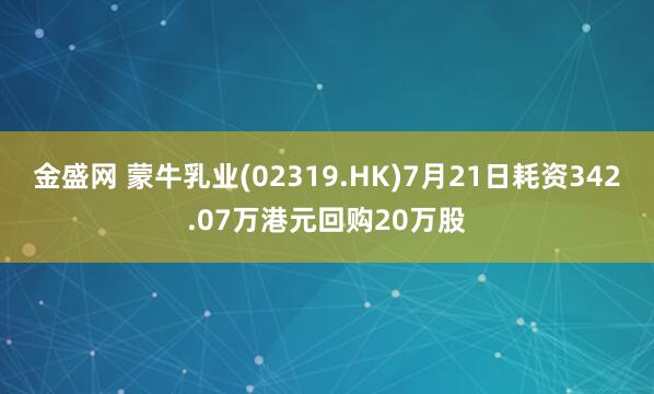 金盛网 蒙牛乳业(02319.HK)7月21日耗资342.07万港元回购20万股