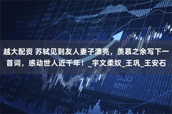 越大配资 苏轼见到友人妻子漂亮，羡慕之余写下一首词，感动世人近千年！_宇文柔奴_王巩_王安石