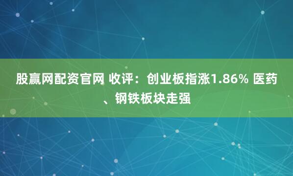 股赢网配资官网 收评：创业板指涨1.86% 医药、钢铁板块走强