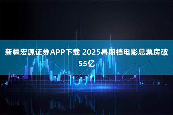 新疆宏源证券APP下载 2025暑期档电影总票房破55亿