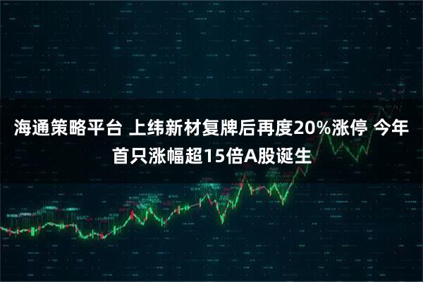 海通策略平台 上纬新材复牌后再度20%涨停 今年首只涨幅超15倍A股诞生
