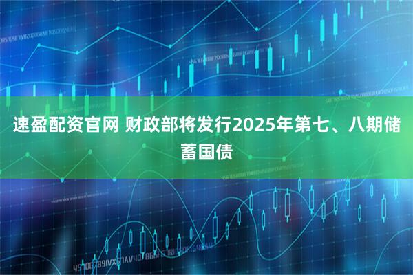 速盈配资官网 财政部将发行2025年第七、八期储蓄国债