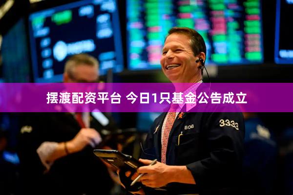 摆渡配资平台 今日1只基金公告成立