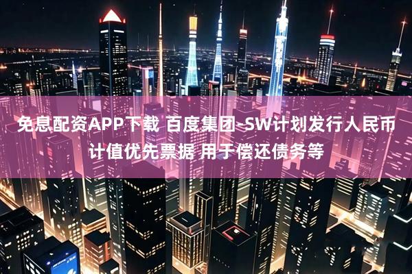 免息配资APP下载 百度集团-SW计划发行人民币计值优先票据 用于偿还债务等