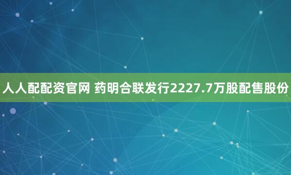 人人配配资官网 药明合联发行2227.7万股配售股份