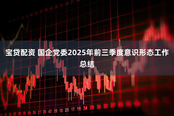 宝贷配资 国企党委2025年前三季度意识形态工作总结
