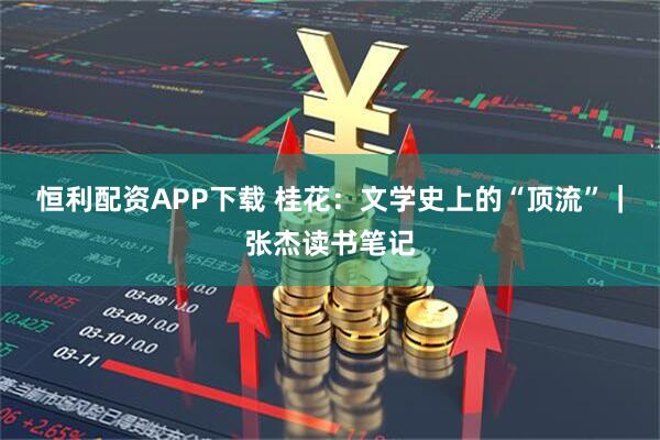 恒利配资APP下载 桂花：文学史上的“顶流”｜张杰读书笔记
