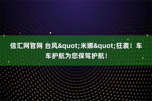 信汇网官网 台风"米娜"狂袭！车车护航为您保驾护航！