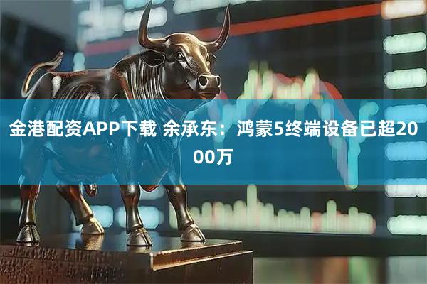 金港配资APP下载 余承东：鸿蒙5终端设备已超2000万