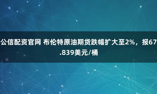 公信配资官网 布伦特原油期货跌幅扩大至2%，报67.839美元/桶