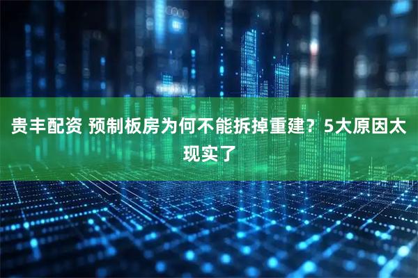贵丰配资 预制板房为何不能拆掉重建？5大原因太现实了