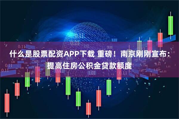 什么是股票配资APP下载 重磅！南京刚刚宣布：提高住房公积金贷款额度