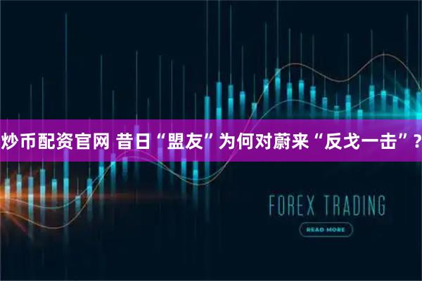 炒币配资官网 昔日“盟友”为何对蔚来“反戈一击”？