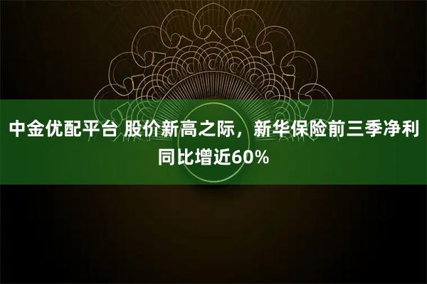 中金优配平台 股价新高之际，新华保险前三季净利同比增近60%