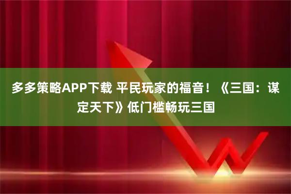 多多策略APP下载 平民玩家的福音！《三国：谋定天下》低门槛畅玩三国