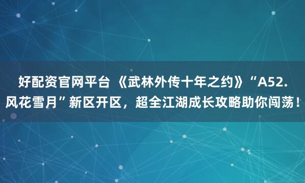 好配资官网平台 《武林外传十年之约》“A52.风花雪月”新区开区，超全江湖成长攻略助你闯荡！