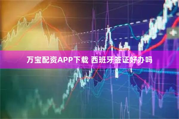 万宝配资APP下载 西班牙签证好办吗