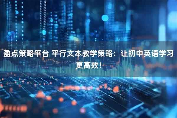 盈点策略平台 平行文本教学策略：让初中英语学习更高效！