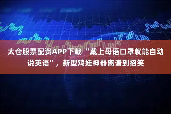 太仓股票配资APP下载 “戴上母语口罩就能自动说英语”，新型鸡娃神器离谱到招笑