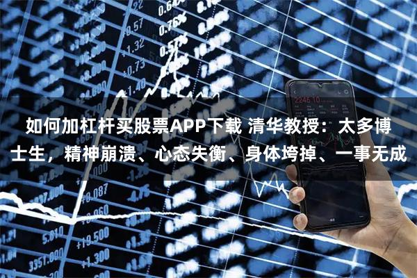 如何加杠杆买股票APP下载 清华教授：太多博士生，精神崩溃、心态失衡、身体垮掉、一事无成
