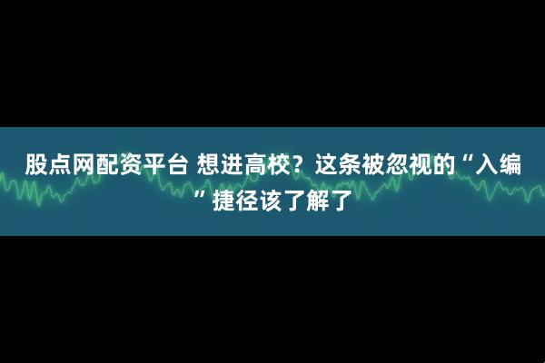 股点网配资平台 想进高校？这条被忽视的“入编”捷径该了解了