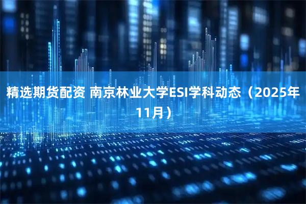 精选期货配资 南京林业大学ESI学科动态（2025年11月）
