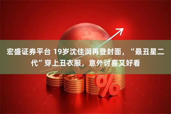 宏盛证券平台 19岁沈佳润再登封面，“最丑星二代”穿上丑衣服，意外讨喜又好看