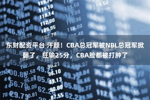 东财配资平台 汗颜！CBA总冠军被NBL总冠军掀翻了，狂输25分，CBA脸都被打肿了