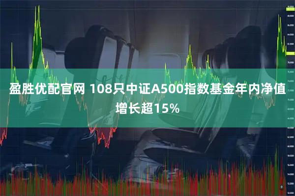 盈胜优配官网 108只中证A500指数基金年内净值增长超15%
