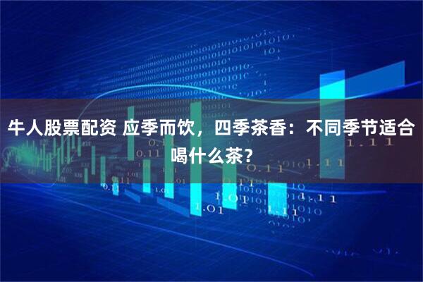 牛人股票配资 应季而饮，四季茶香：不同季节适合喝什么茶？
