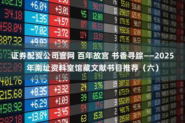 证券配资公司官网 百年故宫 书香寻踪——2025年南址资料室馆藏文献书目推荐（六）
