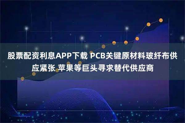 股票配资利息APP下载 PCB关键原材料玻纤布供应紧张 苹果等巨头寻求替代供应商