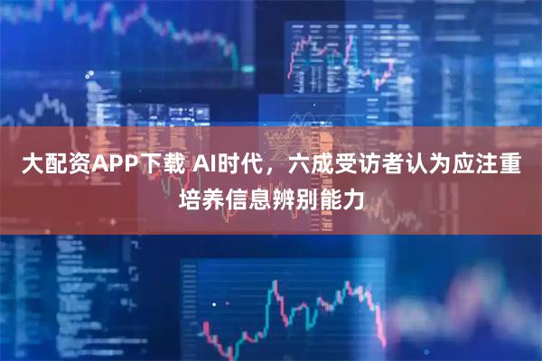 大配资APP下载 AI时代，六成受访者认为应注重培养信息辨别能力